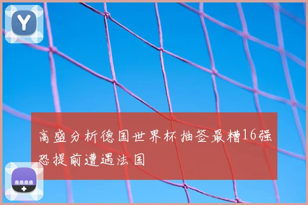 高盛分析德国世界杯抽签最糟16强恐提前遭遇法国