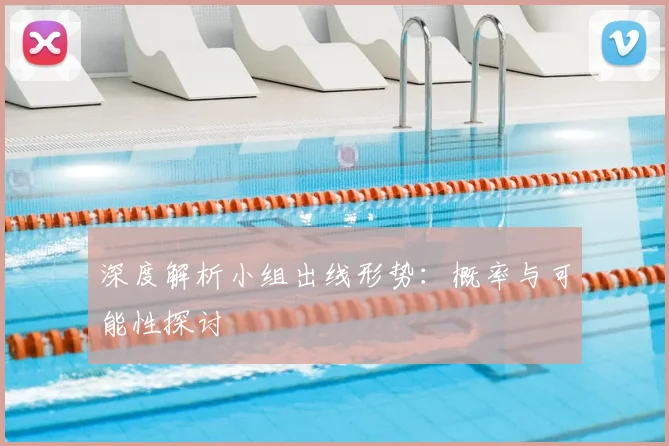 深度解析小组出线形势:概率与可能性探讨