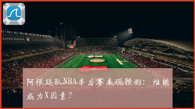 阿根廷队NBA季后赛表现预测:谁能成为X因素?
