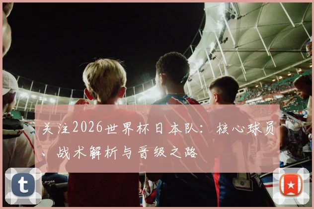 关注2026世界杯日本队:核心球员、战术解析与晋级之路