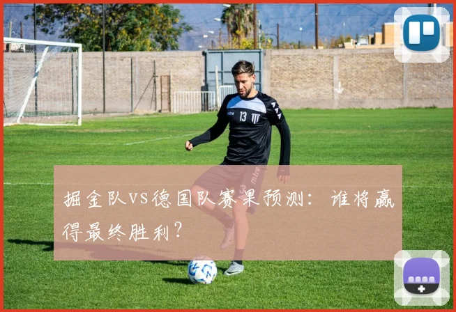 掘金队vs德国队赛果预测:谁将赢得最终胜利?