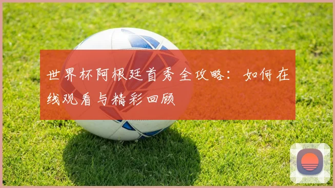 世界杯阿根廷首秀全攻略：如何在线观看与精彩回顾