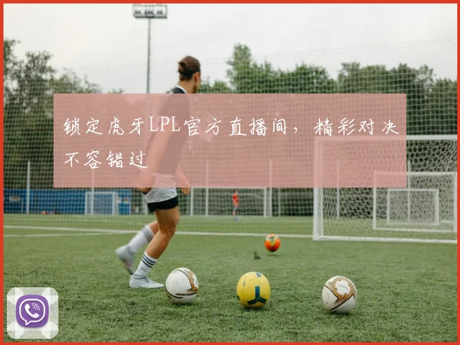 锁定虎牙LPL官方直播间,精彩对决不容错过