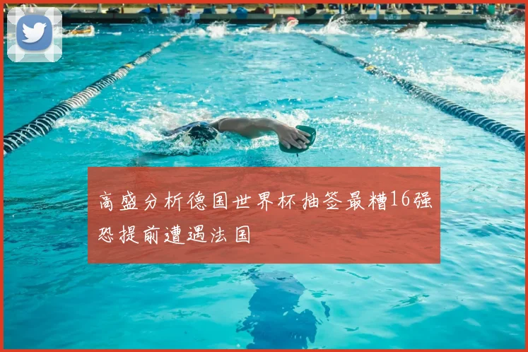 高盛分析德国世界杯抽签最糟16强恐提前遭遇法国
