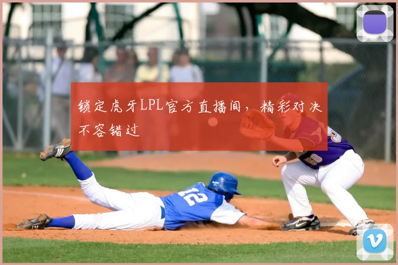 锁定虎牙LPL官方直播间,精彩对决不容错过