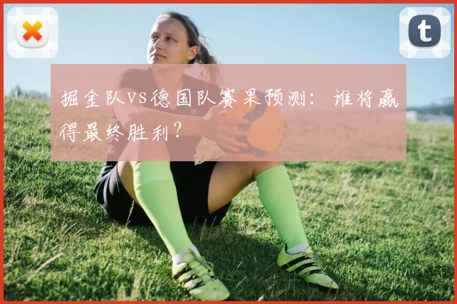掘金队vs德国队赛果预测:谁将赢得最终胜利?
