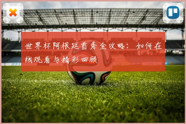 世界杯阿根廷首秀全攻略:如何在线观看与精彩回顾