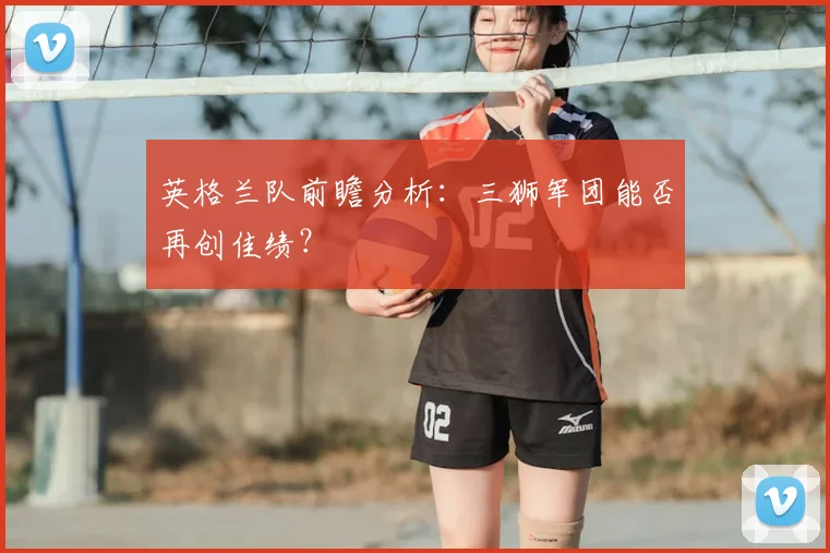英格兰队前瞻分析:三狮军团能否再创佳绩?