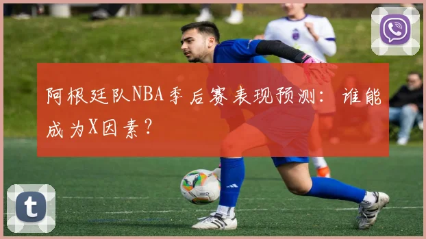 阿根廷队NBA季后赛表现预测:谁能成为X因素?