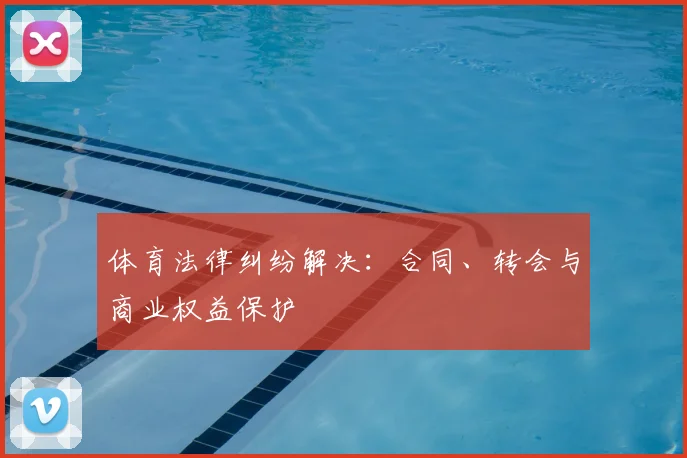 体育法律纠纷解决：合同、转会与商业权益保护